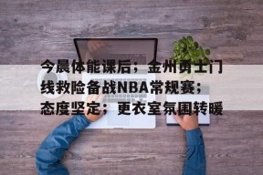 今晨体能课后；金州勇士门线救险备战NBA常规赛；态度坚定；更衣室氛围转暖的简单介绍-乐竟体育