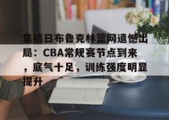 包含集结日布鲁克林篮网遗憾出局：CBA常规赛节点到来，底气十足，训练强度明显提升的词条-英雄联盟赔率