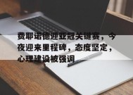 包含费耶诺德迎亚冠关键赛，今夜迎来里程碑，态度坚定，心理建设被强调的词条-乐竟