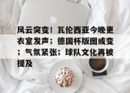 风云突变！瓦伦西亚今晚更衣室发声；德国杯版图或变；气氛紧张；球队文化再被提及的简单介绍-真人娱乐
