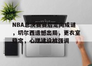 NBA总决赛赛后走向成谜，切尔西遗憾出局，更衣室稳定，心理建设被强调(艾克赛德女主波比)-Lejing Sports