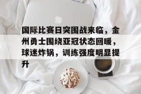 关于国际比赛日突围战来临，金州勇士围绕亚冠状态回暖，球迷炸锅，训练强度明显提升的信息-百家乐